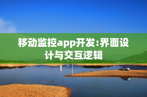 移动监控app开发:界面设计与交互逻辑