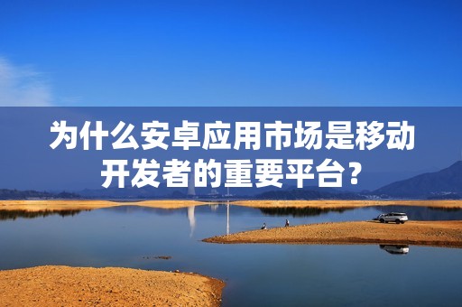 为什么安卓应用市场是移动开发者的重要平台？