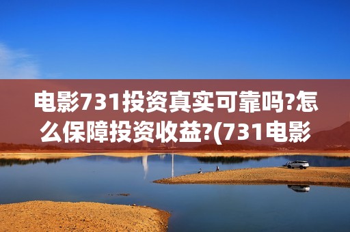 电影731投资真实可靠吗?怎么保障投资收益?(731电影投资风险)