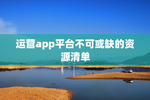 运营app平台不可或缺的资源清单