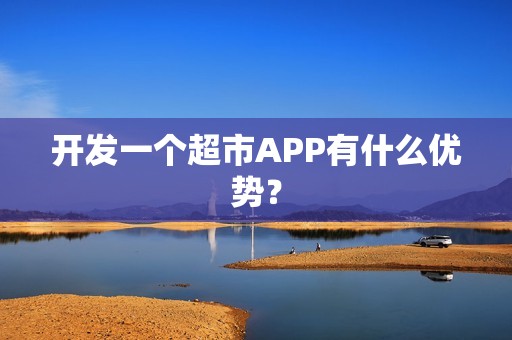 开发一个超市APP有什么优势？