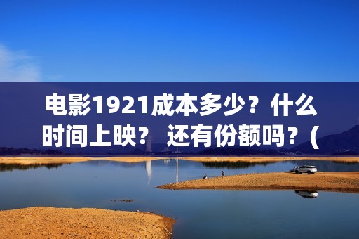 电影1921成本多少？什么时间上映？ 还有份额吗？(电影1921制作成本)
