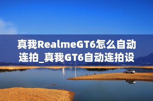 真我RealmeGT6怎么自动连拍_真我GT6自动连拍设置位置