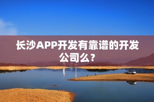 长沙APP开发有靠谱的开发公司么？
