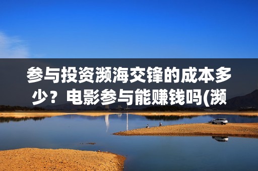 参与投资濒海交锋的成本多少？电影参与能赚钱吗(濒海交锋都谁投资了)