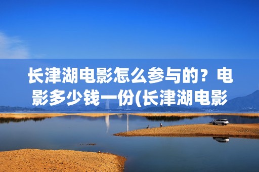 长津湖电影怎么参与的？电影多少钱一份(长津湖电影怎么看)