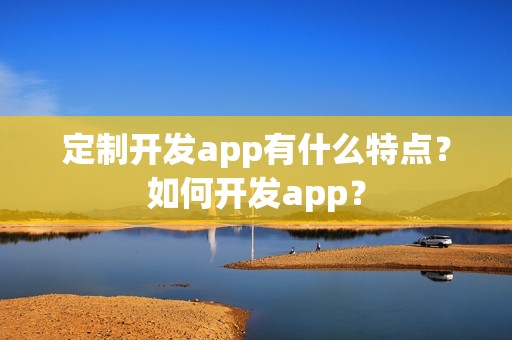 定制开发app有什么特点？如何开发app？