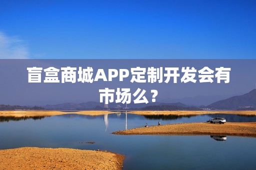 盲盒商城APP定制开发会有市场么？