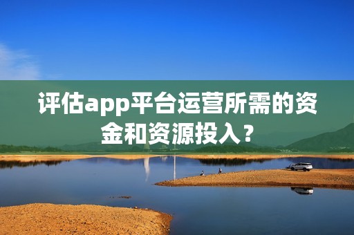 评估app平台运营所需的资金和资源投入？