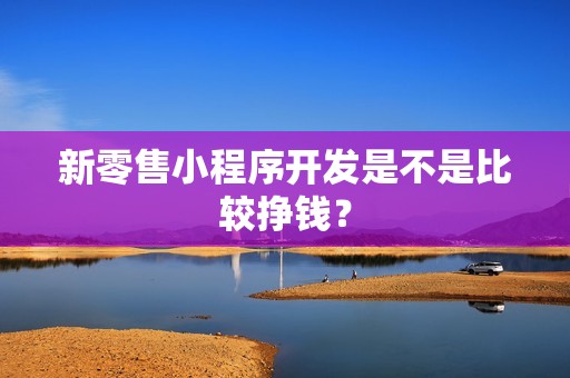 新零售小程序开发是不是比较挣钱？