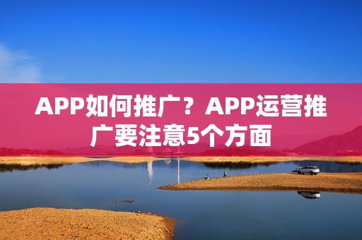 APP如何推广？APP运营推广要注意5个方面