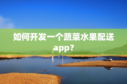 如何开发一个蔬菜水果配送app？
