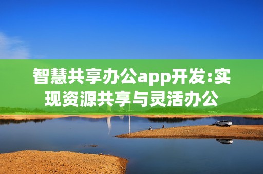 智慧共享办公app开发:实现资源共享与灵活办公