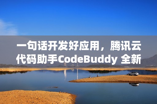一句话开发好应用，腾讯云代码助手CodeBuddy 全新升级