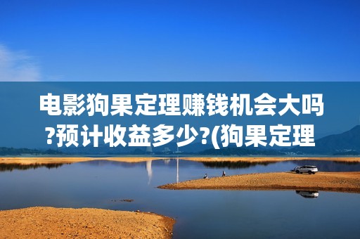 电影狗果定理赚钱机会大吗?预计收益多少?(狗果定理电影投资收益)