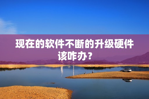 现在的软件不断的升级硬件该咋办？