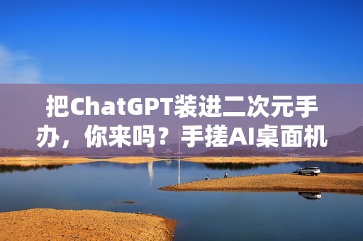 把ChatGPT装进二次元手办，你来吗？手搓AI桌面机器人实录（一）