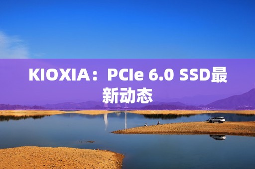 KIOXIA：PCIe 6.0 SSD最新动态