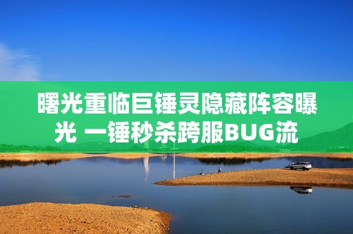 曙光重临巨锤灵隐藏阵容曝光 一锤秒杀跨服BUG流