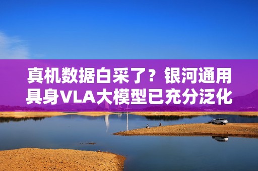 真机数据白采了？银河通用具身VLA大模型已充分泛化，预训练基于仿真合成大数据！