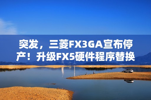 突发，三菱FX3GA宣布停产！升级FX5硬件程序替换指南