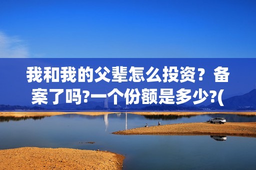 我和我的父辈怎么投资？备案了吗?一个份额是多少?(我和我的父辈如何)