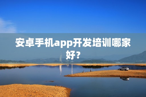 安卓手机app开发培训哪家好？