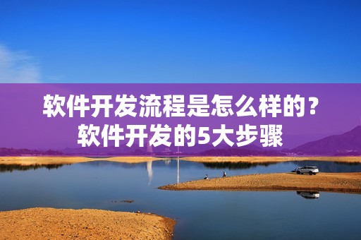 软件开发流程是怎么样的？软件开发的5大步骤