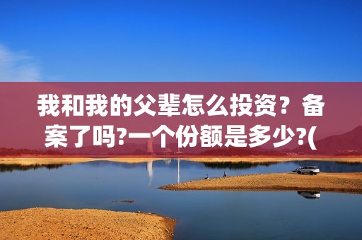 我和我的父辈怎么投资？备案了吗?一个份额是多少?(我和我的父辈一般)