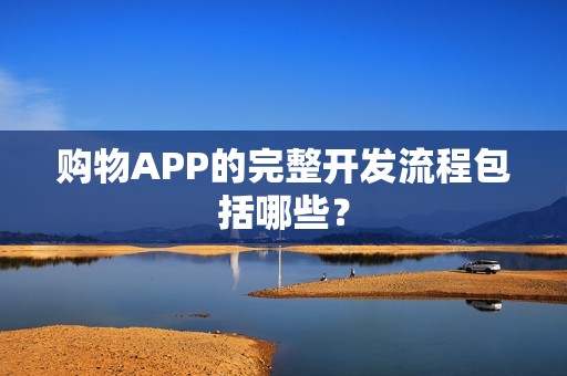 购物APP的完整开发流程包括哪些？