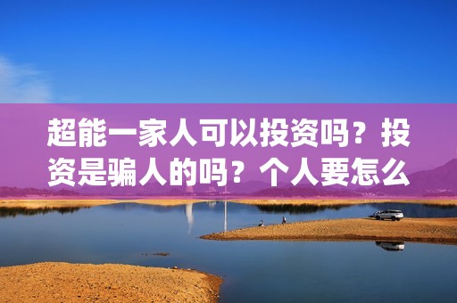 超能一家人可以投资吗？投资是骗人的吗？个人要怎么参与投资？(超能一家人第12期)