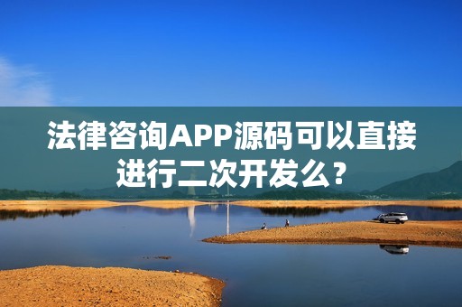 法律咨询APP源码可以直接进行二次开发么？