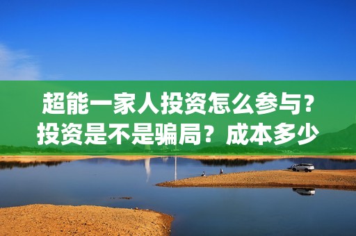 超能一家人投资怎么参与？投资是不是骗局？成本多少？(超能一家人电影投资收益)