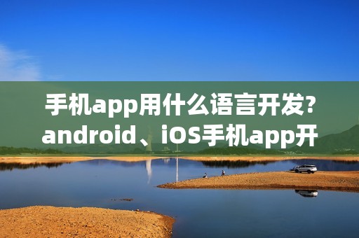 手机app用什么语言开发?android、iOS手机app开发语言