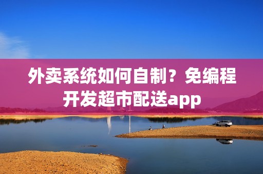 外卖系统如何自制？免编程开发超市配送app