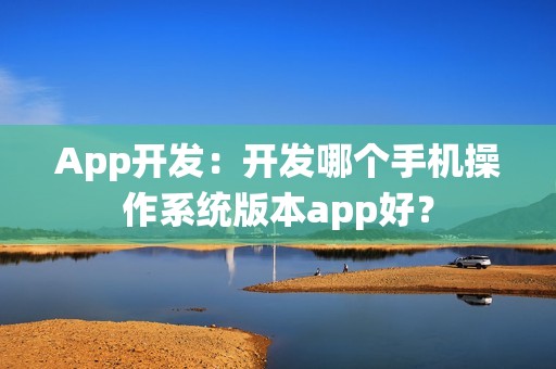 App开发：开发哪个手机操作系统版本app好？
