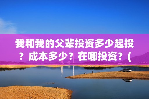 我和我的父辈投资多少起投？成本多少？在哪投资？(我和我的父辈讲啥)
