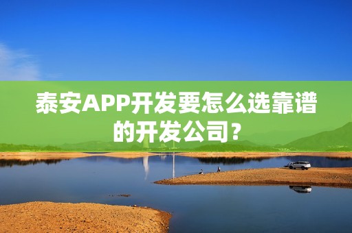 泰安APP开发要怎么选靠谱的开发公司？