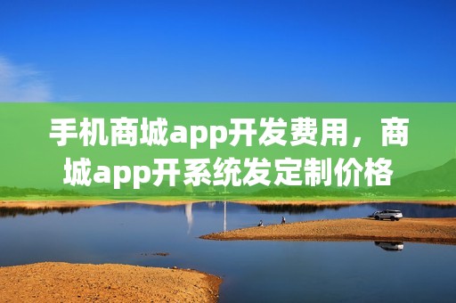 手机商城app开发费用，商城app开系统发定制价格