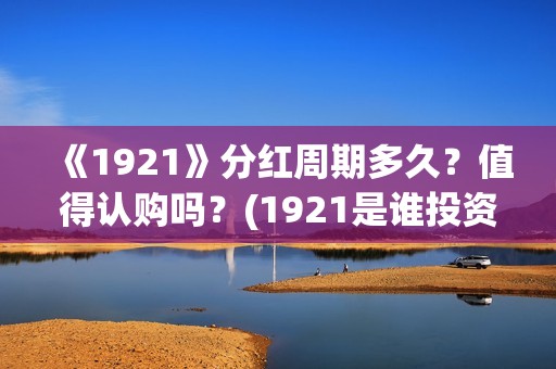 《1921》分红周期多久？值得认购吗？(1921是谁投资的)