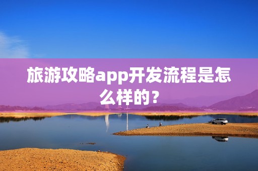 旅游攻略app开发流程是怎么样的？