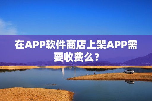 在APP软件商店上架APP需要收费么？