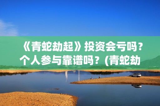 《青蛇劫起》投资会亏吗？个人参与靠谱吗？(青蛇劫起看成什么了?)