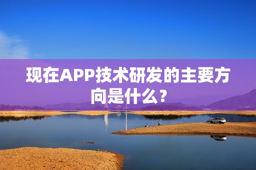 现在APP技术研发的主要方向是什么？