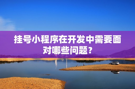 挂号小程序在开发中需要面对哪些问题？