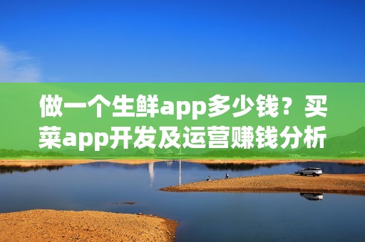 做一个生鲜app多少钱？买菜app开发及运营赚钱分析