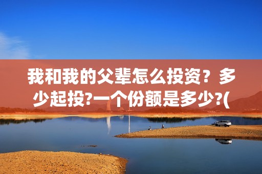 我和我的父辈怎么投资？多少起投?一个份额是多少?(我和我的父辈啥意思)