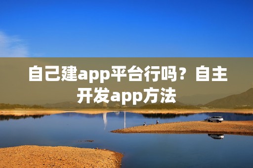 自己建app平台行吗？自主开发app方法