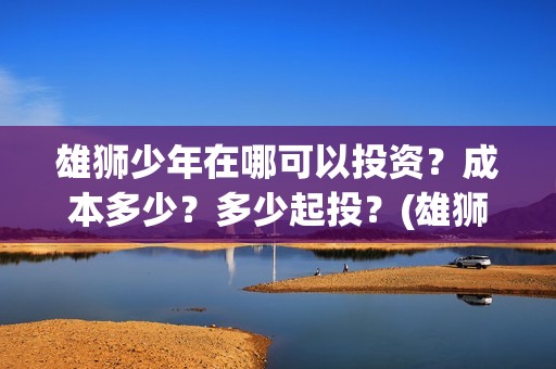 雄狮少年在哪可以投资？成本多少？多少起投？(雄狮少年保底发行)