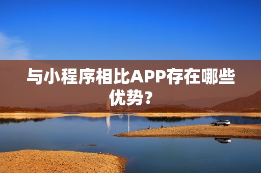 与小程序相比APP存在哪些优势？